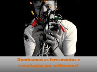 Dominamos as ferrementas e
tecnologias que utilizamos?
 