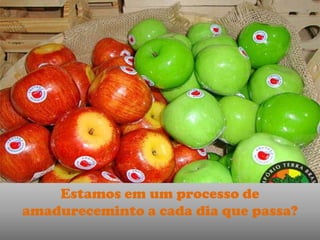 Estamos em um processo de
amadureceminto a cada dia que passa?
 
