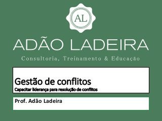 Gestão de conflitos
Capacitar liderança para resolução de conflitos
Prof. Adão Ladeira
 