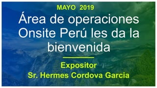 MAYO 2019
Área de operaciones
Onsite Perú les da la
bienvenida
Expositor
Sr. Hermes Cordova Garcia
 