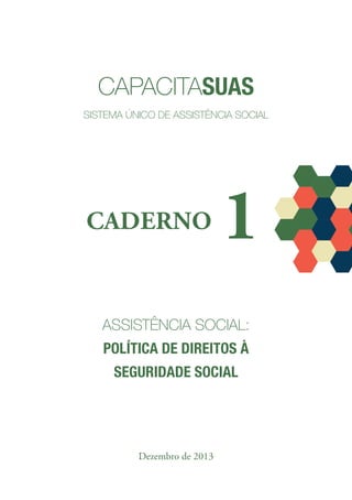 ASSISTÊNCIA SOCIAL:
POLÍTICA DE DIREITOS À
SEGURIDADE SOCIAL
Dezembro de 2013
CADERNO 1
capacitasuas
Sistema Único De AssistÊncia SociaL
 