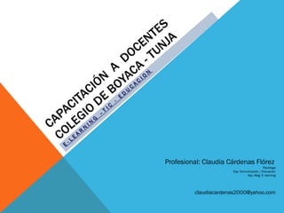 Profesional: Claudia Cárdenas Flórez
                                           Psicóloga
                      Esp. Comunicación / Educación
                               Asp. Mag. E- learning




         claudiacardenas2000@yahoo.com
 