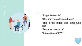 “Fingir demência”
“Dar uma de João sem braço”
“Não temos braço para fazer tudo
isso”
“Dar uma mancada”
“Está cego/surdo?”
1 0
CAPACITISMO
 