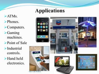 Applications
ATMs.
Phones.
Computers.
Gaming
machines.
Point of Sale
Industrial
controls.
Hand held
electronics.
NIET GR.NOIDA
 