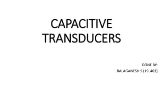 CAPACITIVE
TRANSDUCERS
DONE BY:
BALAGANESH.S (19L402)
 