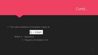 Contd..
 The output impedance of transducer is given as
Where, C – capacitance
f – frequency of excitation in Hz
7
 