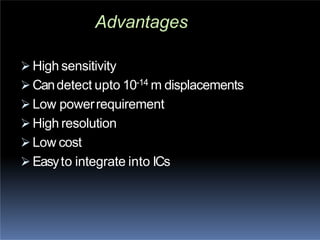 Advantages
 High sensitivity
 Candetect upto 10-14 m displacements
 Low powerrequirement
 High resolution
 Low cost
 Easyto integrate into ICs
 