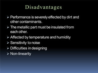 Disadvantages
 Performance is severelyeffected by dirt and
other contaminants.
 The metallic part must be insulated from
eachother.
 Affected by temperature and humidity
 Sensitivity to noise
 Difficulties indesigning
 Non-linearity
 
