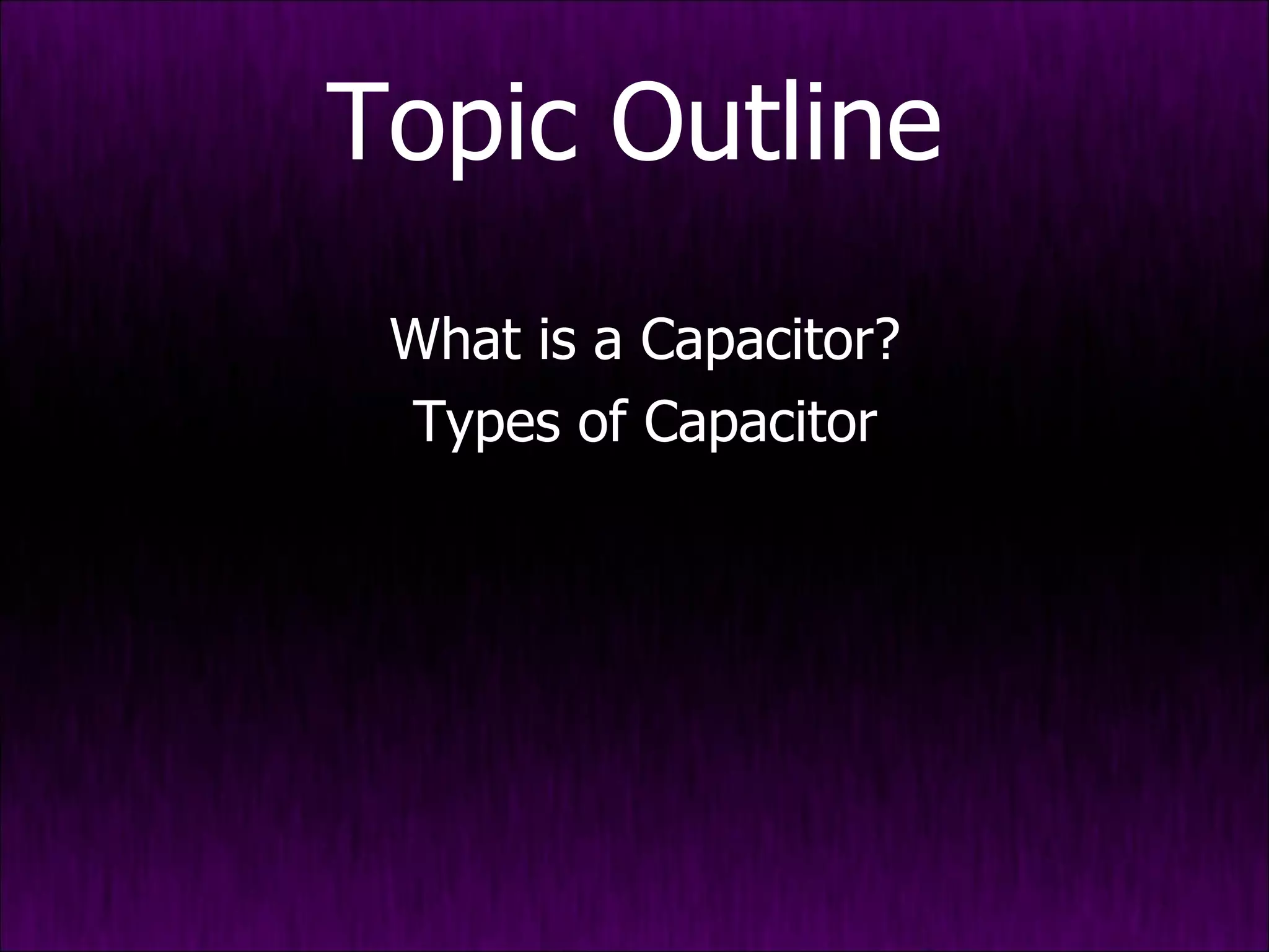 Topic Outline What is a Capacitor? Types of Capacitor 
