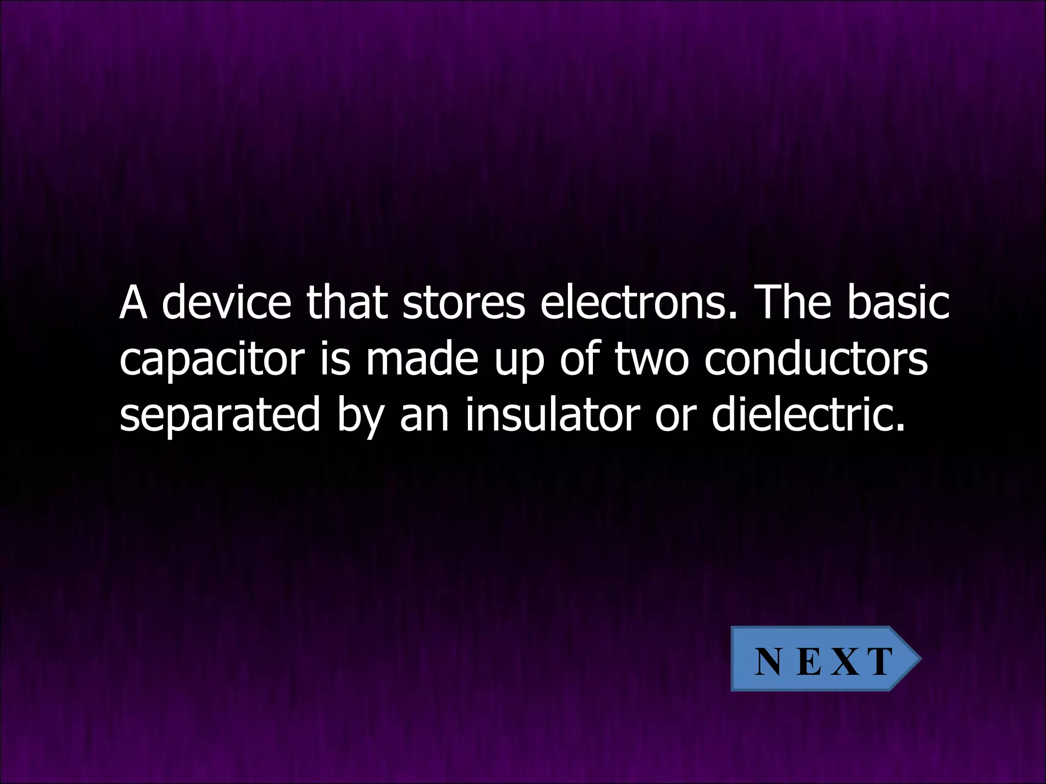 A device that stores electrons. The basic capacitor is made up of two conductors separated by an insulator or dielectric.  NEXT 