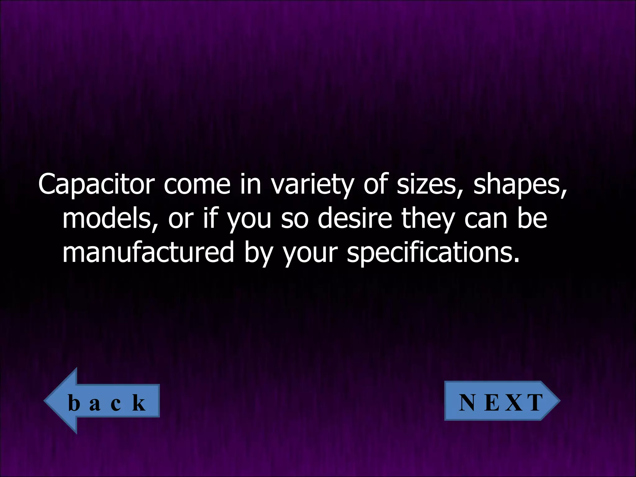 Capacitor come in variety of sizes, shapes, models, or if you so desire they can be manufactured by your specifications. NEXT back 