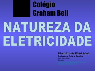 Colégio Graham Bell Disciplina de Eletricidade Professora: Rejane Gadelha Cel.: 9943-6006 Contato: [email_address] [email_address] NATUREZA DA ELETRICIDADE 