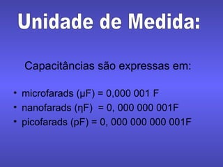 Capacitâncias são expressas em: microfarads (μF) = 0,000 001 F nanofarads ( ƞF)   = 0, 000 000 001F picofarads (pF) = 0, 000 000 000 001F Unidade de Medida: 