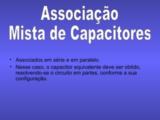 Associados em série e em paralelo.  Nesse caso, o capacitor equivalente deve ser obtido, resolvendo-se o circuito em partes, conforme a sua configuração.  Associação Mista de Capacitores 