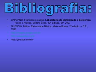CAPUANO, Francisco e outros.  Laboratório de Eletricidade e Eletrônica.  Teoria e Prática.  Editora Érica. 32ª Edição. SP. 2007 GUSSOW, Milton. Eletricidade Básica. Makron Books. 2ª edição. – S.P:, 1996 http://images.google.com.br http://wikepedia.org.br http://youtube.com.br Bibliografia:  