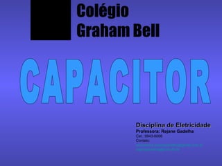 Colégio Graham Bell Disciplina de Eletricidade Professora: Rejane Gadelha Cel.: 9943-6006 Contato: [email_address] [email_address] CAPACITOR 