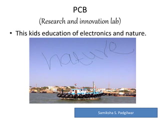 PCB
(Research and innovation lab)
• This kids education of electronics and nature.
Samiksha S. Padgilwar
 