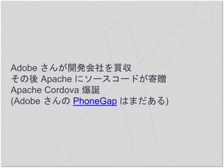 Adobe さんが開発会社を買収
その後 Apache にソースコードが寄贈
Apache Cordova 爆誕
(Adobe さんの PhoneGap はまだある)
 
