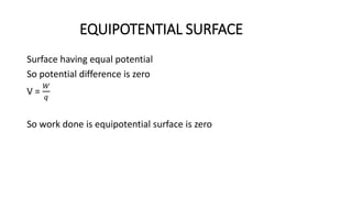 EQUIPOTENTIAL SURFACE
Surface having equal potential
So potential difference is zero
V =
𝑊
𝑞
So work done is equipotential surface is zero
 