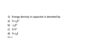 1) Energy density in capacitor is denoted by
a) ½ 𝜖0E2
b) 𝜖0E2
c) ½ E2
d) ½ 𝜖0E
Ans: a
 
