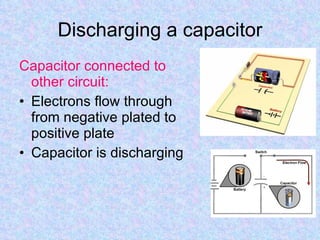 Discharging a capacitor Capacitor connected to other circuit: Electrons flow through from negative plated to positive plate Capacitor is discharging 