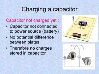 Charging a capacitor Capacitor not charged yet : Capacitor not connected to power source (battery) No potential difference between plates Therefore no charges stored in capacitor 