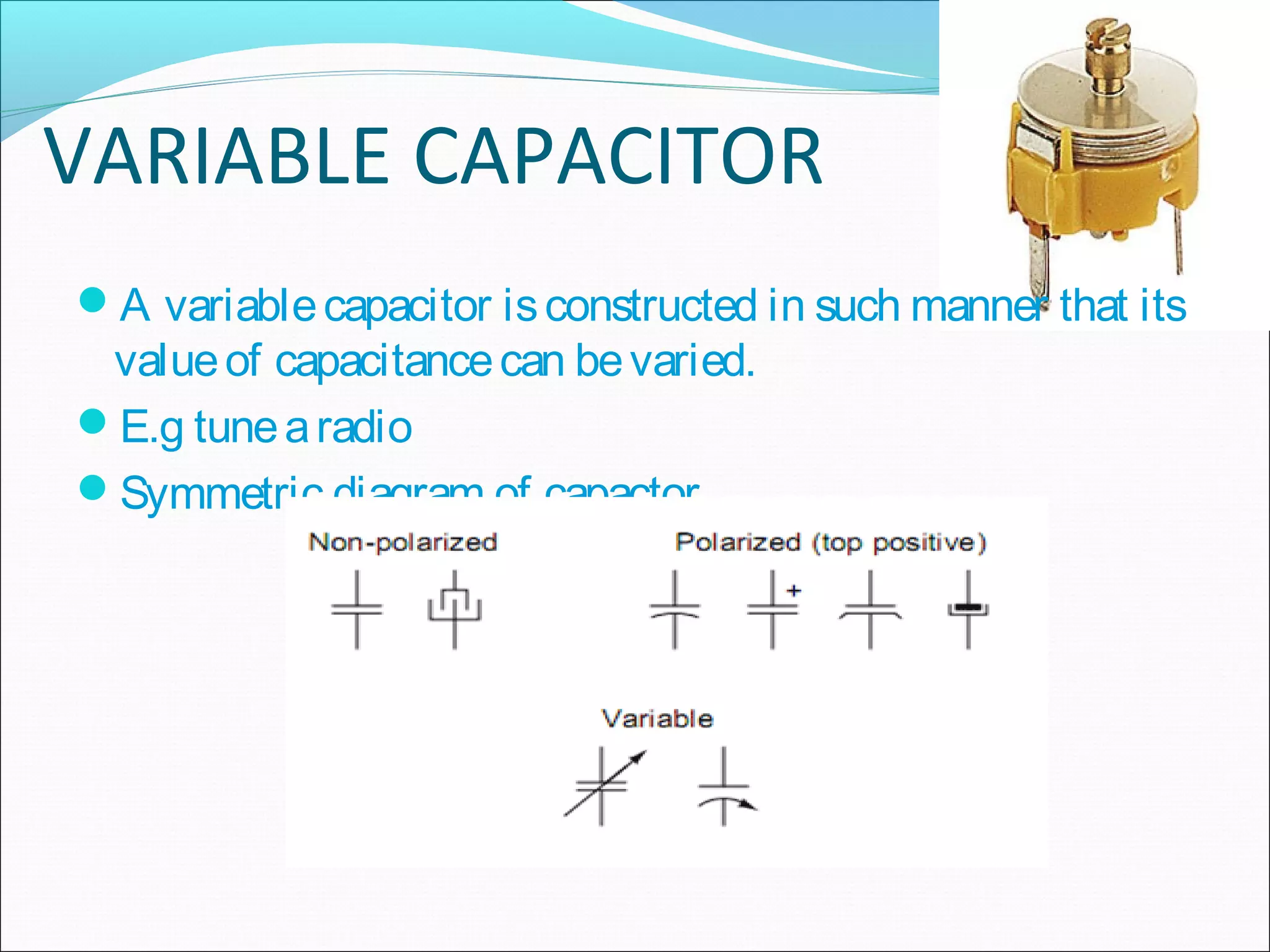 VARIABLE CAPACITOR
A variablecapacitor isconstructed in such manner that its
valueof capacitancecan bevaried.
E.g tunearadio
Symmetric diagram of capactor
 