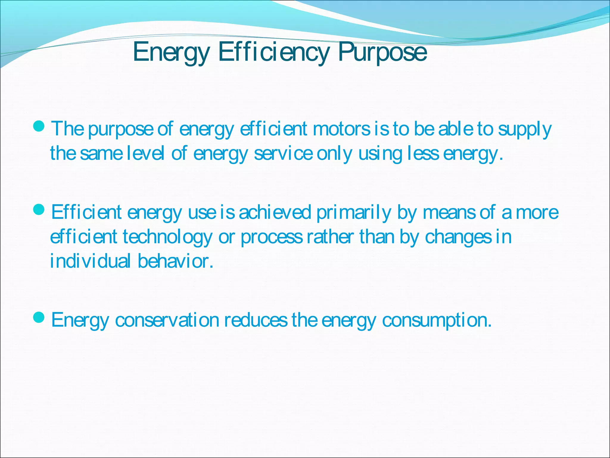 Energy Efficiency Purpose
Thepurposeof energy efficient motorsisto beableto supply
thesamelevel of energy serviceonly using lessenergy.
Efficient energy useisachieved primarily by meansof amore
efficient technology or processrather than by changesin
individual behavior.
Energy conservation reducestheenergy consumption.
 