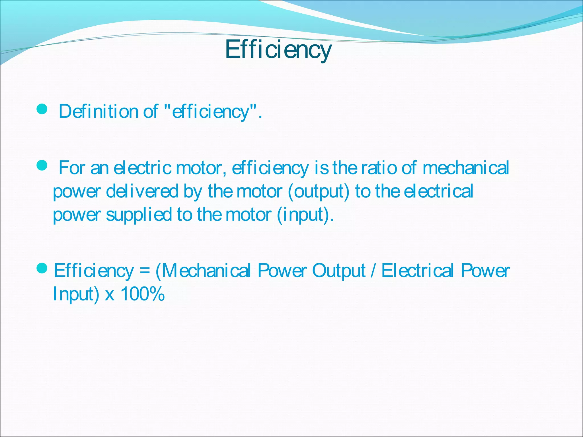 Efficiency
 Definition of "efficiency".
 For an electric motor, efficiency istheratio of mechanical
power delivered by themotor (output) to theelectrical
power supplied to themotor (input).
Efficiency = (Mechanical Power Output / Electrical Power
Input) x 100%
 