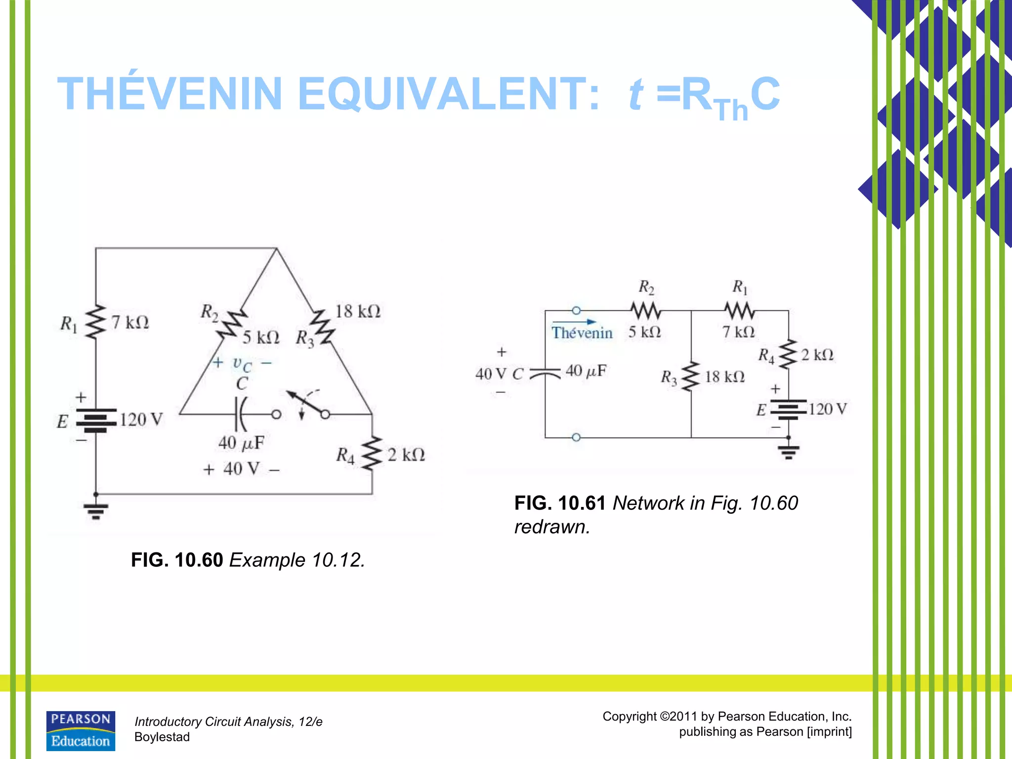 Introductory Circuit Analysis, 12/e
Boylestad
Copyright ©2011 by Pearson Education, Inc.
publishing as Pearson [imprint]
THÉVENIN EQUIVALENT: t =RThC
FIG. 10.60 Example 10.12.
FIG. 10.61 Network in Fig. 10.60
redrawn.
 