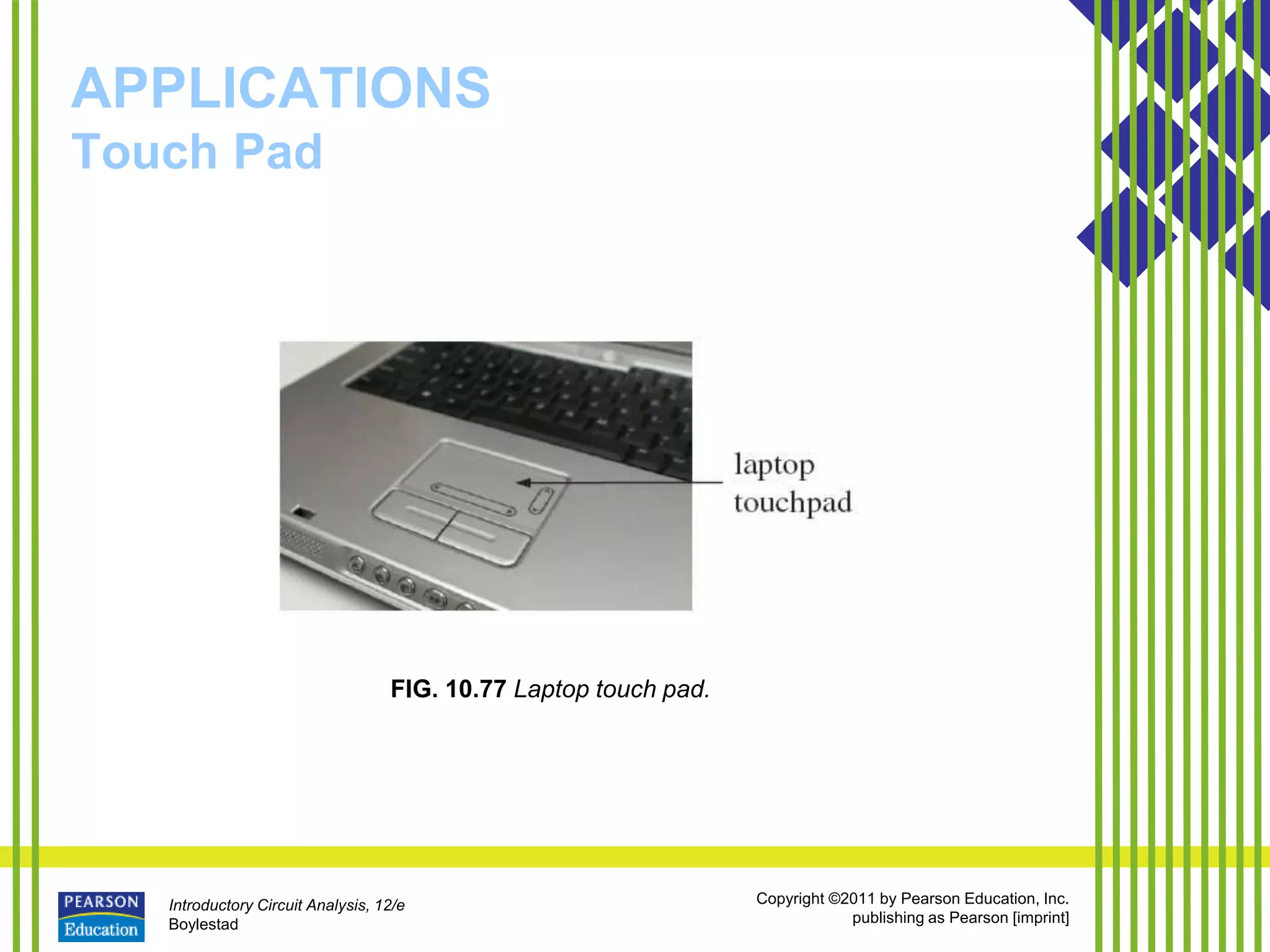 Introductory Circuit Analysis, 12/e
Boylestad
Copyright ©2011 by Pearson Education, Inc.
publishing as Pearson [imprint]
APPLICATIONS
Touch Pad
FIG. 10.77 Laptop touch pad.
 