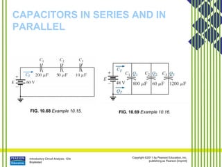 Introductory Circuit Analysis, 12/e
Boylestad
Copyright ©2011 by Pearson Education, Inc.
publishing as Pearson [imprint]
CAPACITORS IN SERIES AND IN
PARALLEL
FIG. 10.68 Example 10.15. FIG. 10.69 Example 10.16.
 