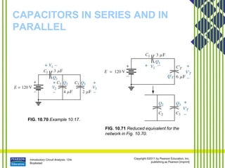 Introductory Circuit Analysis, 12/e
Boylestad
Copyright ©2011 by Pearson Education, Inc.
publishing as Pearson [imprint]
CAPACITORS IN SERIES AND IN
PARALLEL
FIG. 10.70 Example 10.17.
FIG. 10.71 Reduced equivalent for the
network in Fig. 10.70.
 
