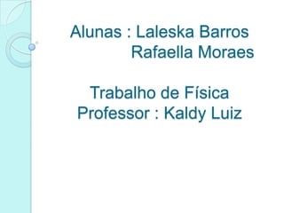 Alunas : Laleska Barros
        Rafaella Moraes

 Trabalho de Física
Professor : Kaldy Luiz
 