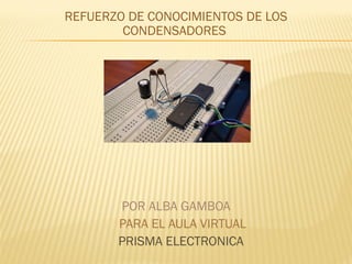 REFUERZO DE CONOCIMIENTOS DE LOS
        CONDENSADORES




       POR ALBA GAMBOA
       PARA EL AULA VIRTUAL
       PRISMA ELECTRONICA
 