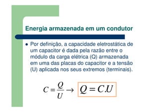 Energia armazenada em um condutor
Por definição, a capacidade eletrostática de
um capacitor é dada pela razão entre o
módulo da carga elétrica (Q) armazenada
em uma das placas do capacitor e a tensão
(U) aplicada nos seus extremos (terminais).
→=
U
Q
C UCQ .=
 