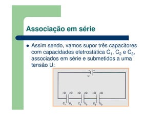 Associação em série
Assim sendo, vamos supor três capacitores
com capacidades eletrostática C1, C2 e C3,
associados em série e submetidos a uma
tensão U:
 