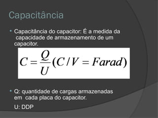 Capacitância
 Capacitância do capacitor: É a medida da
capacidade de armazenamento de um
capacitor.
 Q: quantidade de cargas armazenadas
em cada placa do capacitor.
U: DDP
 