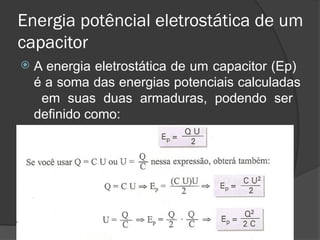 Energia potêncial eletrostática de um
capacitor
 A energia eletrostática de um capacitor (Ep)
é a soma das energias potenciais calculadas
em suas duas armaduras, podendo ser
definido como:
 