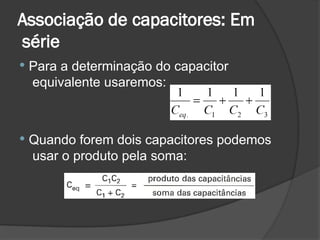 Associação de capacitores: Em
série
 Para a determinação do capacitor
equivalente usaremos:
 Quando forem dois capacitores podemos
usar o produto pela soma:
 