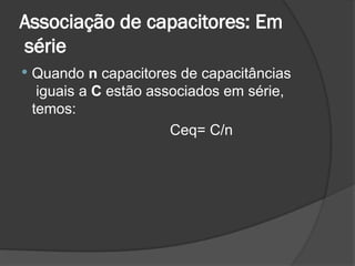 Associação de capacitores: Em
série
 Quando n capacitores de capacitâncias
iguais a C estão associados em série,
temos:
Ceq= C/n
 