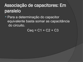 Associação de capacitores: Em
paralelo
 Para a determinação do capacitor
equivalente basta somar as capacitância
do circuito.
Ceq = C1 + C2 + C3
 