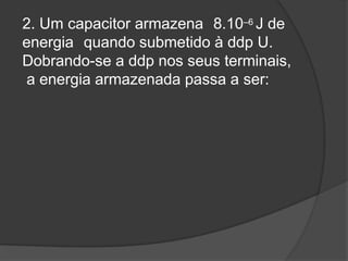 2. Um capacitor armazena 8.10–6 J de
energia quando submetido à ddp U.
Dobrando-se a ddp nos seus terminais,
a energia armazenada passa a ser:
 