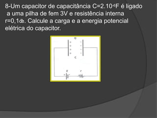 8-Um capacitor de capacitância C=2.10-6F é ligado
a uma pilha de fem 3V e resistência interna
r=0,1. Calcule a carga e a energia potencial
elétrica do capacitor.
 