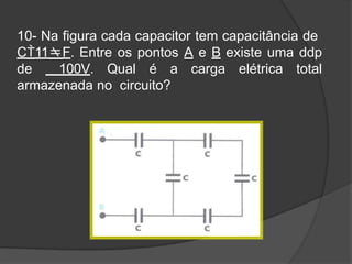 10- Na figura cada capacitor tem capacitância de
C11F. Entre os pontos A e B existe uma ddp
de 100V. Qual é a carga elétrica total
armazenada no circuito?
 