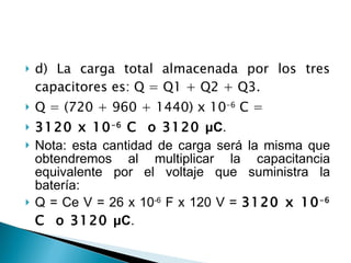 <ul><li>d) La carga total almacenada por los tres capacitores es: Q = Q1 + Q2 + Q3. </li></ul><ul><li>Q = (720 + 960 + 144...