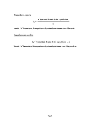 Capacitores en serie
Capacidad de uno de los capacitores
Ct =
n
siendo “n” la cantidad de capacitores iguales dispuestos en conexión serie.
Capacitores en paralelo
Ct = Capacidad de uno de los capacitores x n
Siendo “n” la cantidad de capacitores iguales dispuetos en conexión paralelo.
Pág.7
 