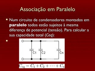 Associação em Paralelo Num circuito de condensadores montados em  paralelo  todos estão sujeitos à mesma diferença de potencial (tensão). Para calcular a sua capacidade total ( Ceq ): 
