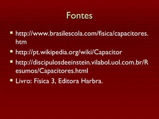 Fontes http://www.brasilescola.com/fisica/capacitores.htm http://pt.wikipedia.org/wiki/Capacitor http://discipulosdeeinstein.vilabol.uol.com.br/Resumos/Capacitores.html Livro: Física 3, Editora Harbra. 