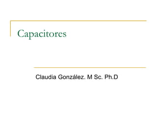 Capacitores
Claudia González. M Sc. Ph.D
 